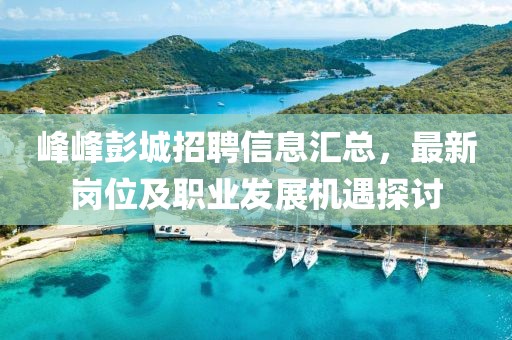 峰峰彭城招聘信息汇总，最新岗位及职业发展机遇探讨