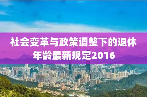 社会变革与政策调整下的退休年龄最新规定2016