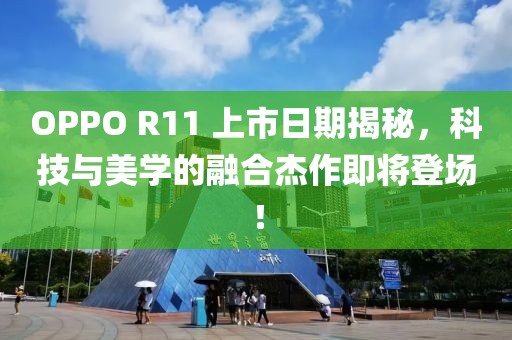 OPPO R11 上市日期揭秘，科技与美学的融合杰作即将登场！