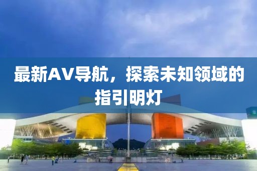 最新AV导航，探索未知领域的指引明灯