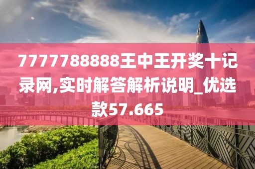 7777788888王中王开奖十记录网,实时解答解析说明_优选款57.665