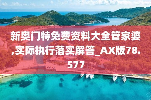 新奥门特免费资料大全管家婆,实际执行落实解答_AX版78.577