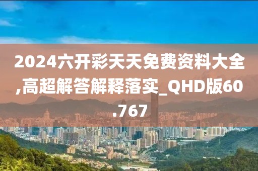 2024六开彩天天免费资料大全,高超解答解释落实_QHD版60.767