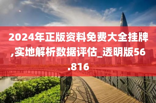 2024年正版资料免费大全挂牌,实地解析数据评估_透明版56.816