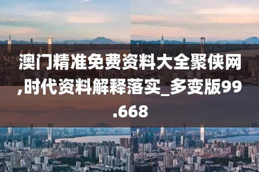 澳门精准免费资料大全聚侠网,时代资料解释落实_多变版99.668