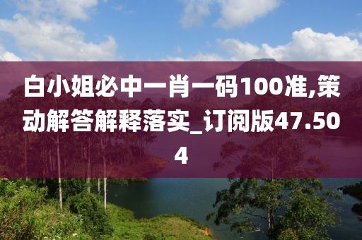 白小姐必中一肖一码100准,策动解答解释落实_订阅版47.504