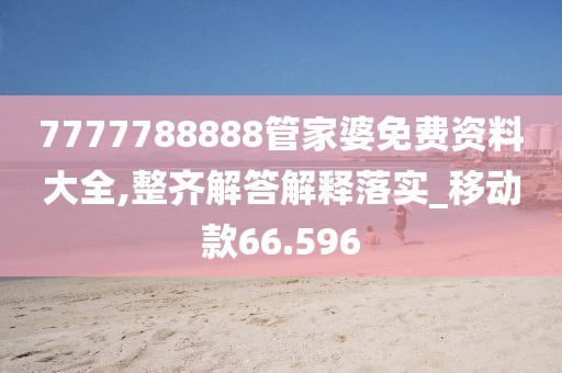 7777788888管家婆免费资料大全,整齐解答解释落实_移动款66.596