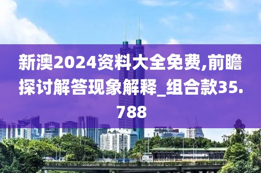 新澳2024资料大全免费,前瞻探讨解答现象解释_组合款35.788