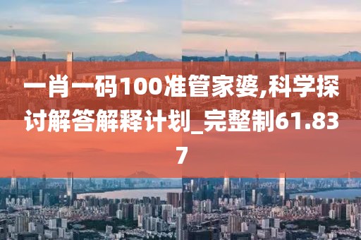 一肖一码100准管家婆,科学探讨解答解释计划_完整制61.837