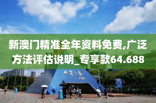 新澳门精准全年资料免费,广泛方法评估说明_专享款64.688