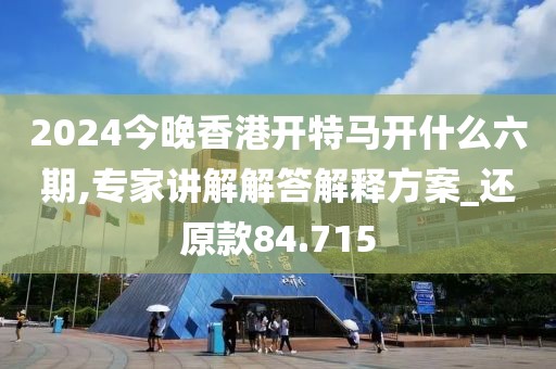 2024今晚香港开特马开什么六期,专家讲解解答解释方案_还原款84.715