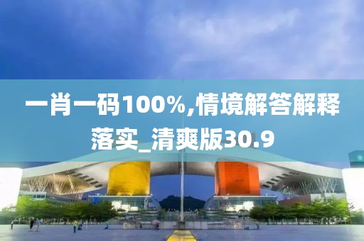 一肖一码100%,情境解答解释落实_清爽版30.9