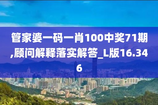 管家婆一码一肖100中奖71期,顾问解释落实解答_L版16.346