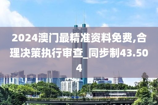 2024澳门最精准资料免费,合理决策执行审查_同步制43.504