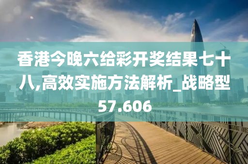 香港今晚六给彩开奖结果七十八,高效实施方法解析_战略型57.606