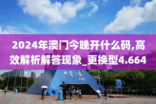 2024年澳门今晚开什么码,高效解析解答现象_更换型4.664