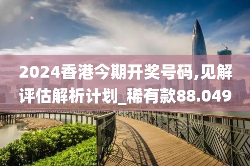 2024香港今期开奖号码,见解评估解析计划_稀有款88.049