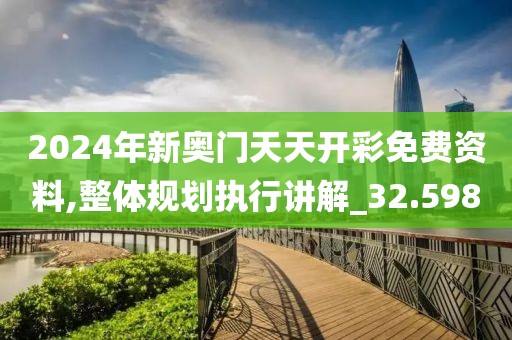 2024年新奥门天天开彩免费资料,整体规划执行讲解_32.598