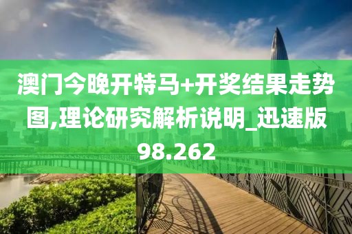 澳门今晚开特马+开奖结果走势图,理论研究解析说明_迅速版98.262