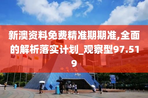 新澳资料免费精准期期准,全面的解析落实计划_观察型97.519