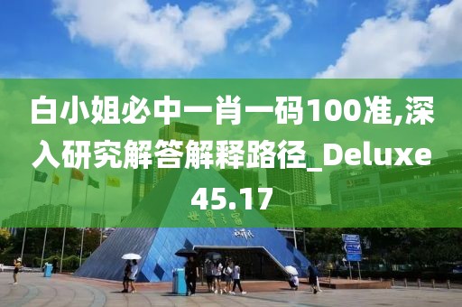 白小姐必中一肖一码100准,深入研究解答解释路径_Deluxe45.17