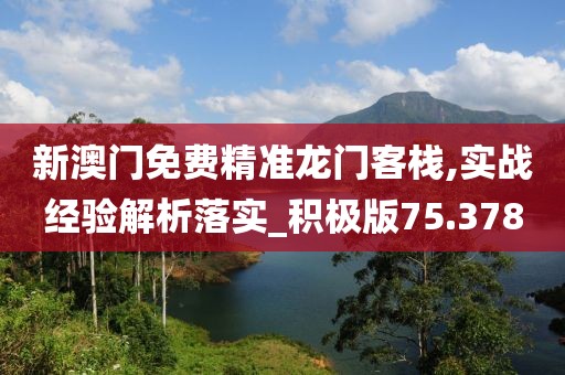 新澳门免费精准龙门客栈,实战经验解析落实_积极版75.378