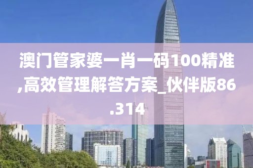 澳门管家婆一肖一码100精准,高效管理解答方案_伙伴版86.314