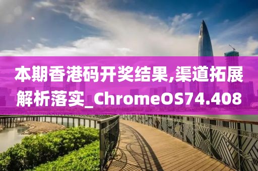 本期香港码开奖结果,渠道拓展解析落实_ChromeOS74.408