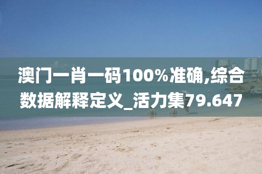 澳门一肖一码100%准确,综合数据解释定义_活力集79.647