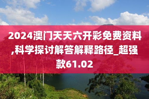 2024澳门天天六开彩免费资料,科学探讨解答解释路径_超强款61.02