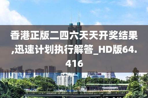 香港正版二四六天天开奖结果,迅速计划执行解答_HD版64.416