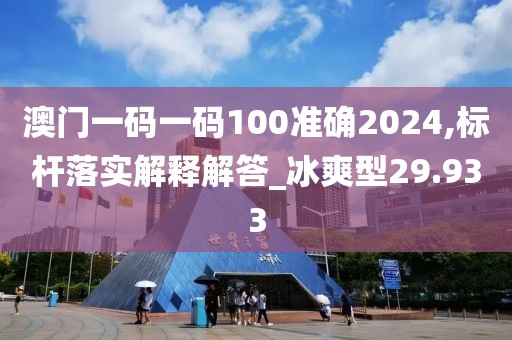 澳门一码一码100准确2024,标杆落实解释解答_冰爽型29.933