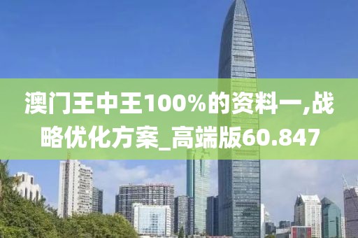 澳门王中王100%的资料一,战略优化方案_高端版60.847