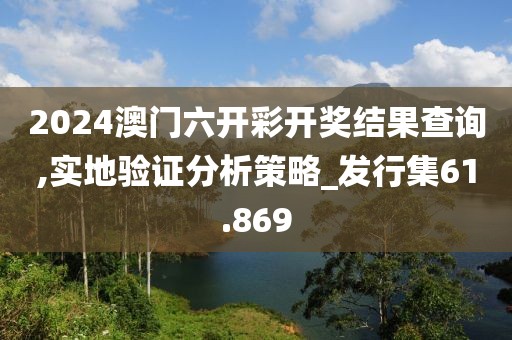 2024澳门六开彩开奖结果查询,实地验证分析策略_发行集61.869