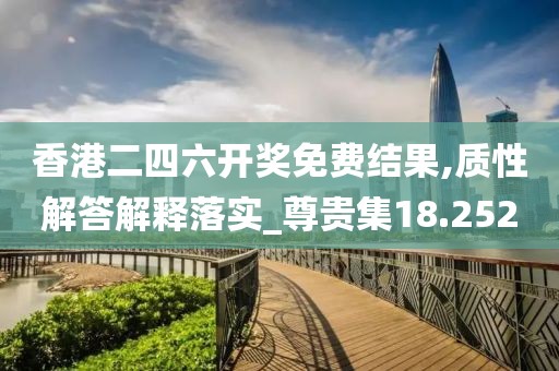 香港二四六开奖免费结果,质性解答解释落实_尊贵集18.252