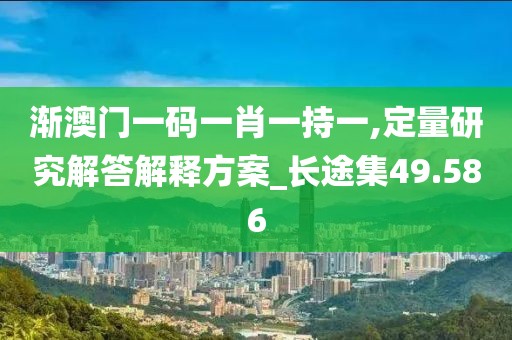 渐澳门一码一肖一持一,定量研究解答解释方案_长途集49.586