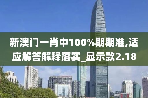 新澳门一肖中100%期期准,适应解答解释落实_显示款2.18