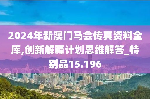 2024年新澳门马会传真资料全库,创新解释计划思维解答_特别品15.196