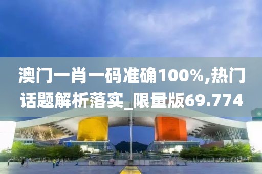 澳门一肖一码准确100%,热门话题解析落实_限量版69.774