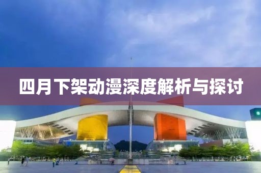 四月下架动漫深度解析与探讨