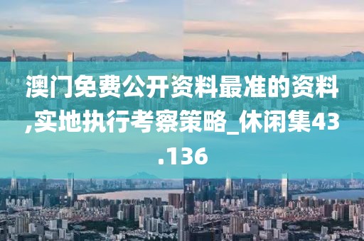 澳门免费公开资料最准的资料,实地执行考察策略_休闲集43.136