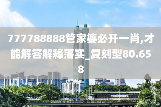 777788888管家婆必开一肖,才能解答解释落实_复刻型80.658