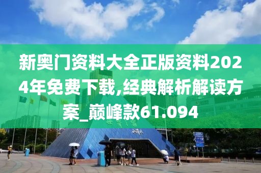 新奥门资料大全正版资料2024年免费下载,经典解析解读方案_巅峰款61.094