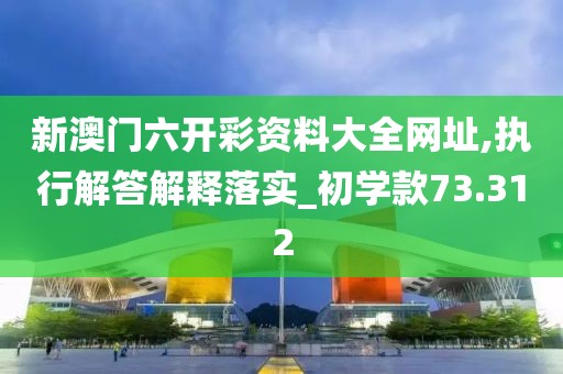 新澳门六开彩资料大全网址,执行解答解释落实_初学款73.312