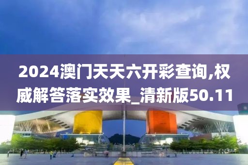 2024澳门天天六开彩查询,权威解答落实效果_清新版50.11