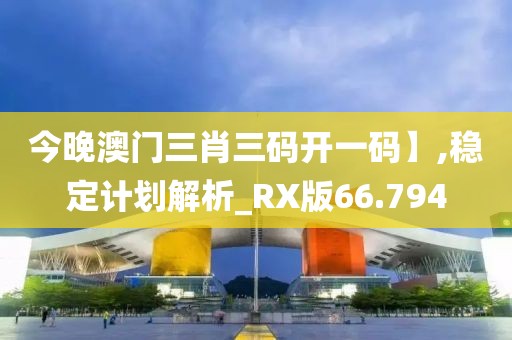 今晚澳门三肖三码开一码】,稳定计划解析_RX版66.794