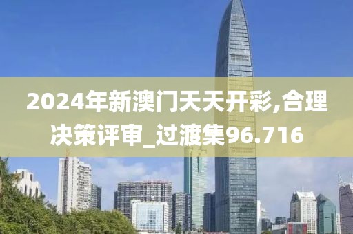 2024年新澳门天天开彩,合理决策评审_过渡集96.716