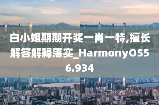 白小姐期期开奖一肖一特,擅长解答解释落实_HarmonyOS56.934