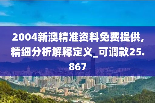 2004新澳精准资料免费提供,精细分析解释定义_可调款25.867