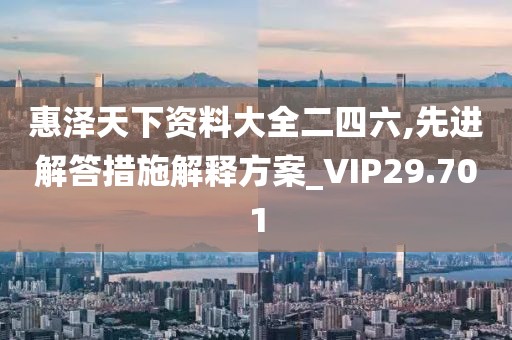 惠泽天下资料大全二四六,先进解答措施解释方案_VIP29.701